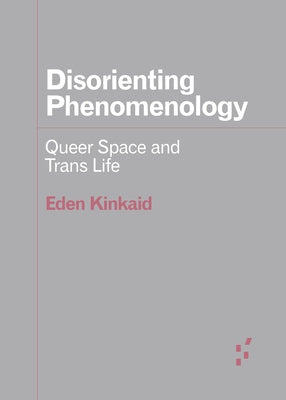 Disorienting Phenomenology: Queer Space and Trans Life by Kinkaid, Eden