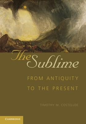 The Sublime: From Antiquity to the Present by Costelloe, Timothy M.