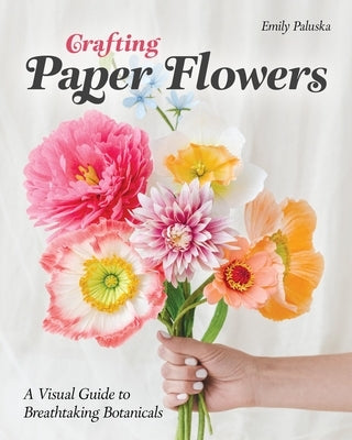 Crafting Paper Flowers: A Visual Guide to Breathtaking Botanicals by Paluska, Emily