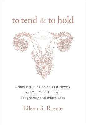 To Tend and to Hold: Honoring Our Bodies, Our Needs, and Our Grief Through Pregnancy and Infant Loss by Rosete, Eileen S.