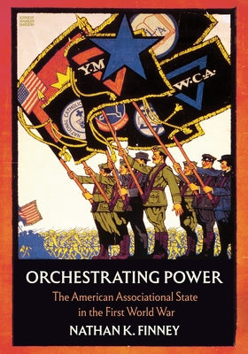 Orchestrating Power: The American Associational State in the First World War by Finney, Nathan K.