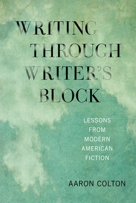 Writing Through Writer's Block: Lessons from Modern American Fiction by Colton, Aaron
