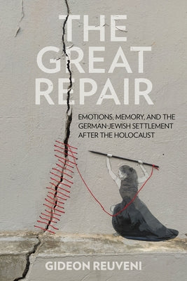 The Great Repair: Emotions, Memory, and the German-Jewish Settlement After the Holocaust by Reuveni, Gideon