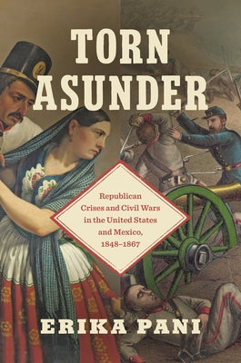 Torn Asunder: Republican Crises and Civil Wars in the United States and Mexico, 1848-1867 by Pani, Erika