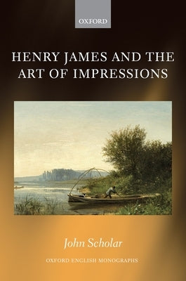 Henry James and the Art of Impressions by Scholar, John