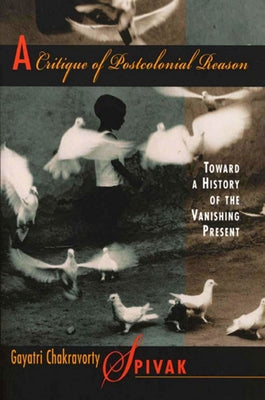 A Critique of Postcolonial Reason: Toward a History of the Vanishing Present by Spivak, Gayatri Chakravorty