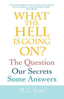 What The Hell Is Going On? The Question, Our Secrets, Some Answers by Lauri, M. L.