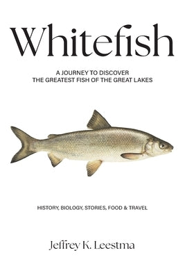 Whitefish: A Journey to Discover the Greatest Fish of the Great Lakes by Leestma, Jeffrey K.