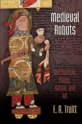 Medieval Robots: Mechanism, Magic, Nature, and Art by Truitt, Elly Rachel