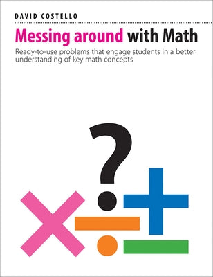 Messing Around with Math: Ready-To-Use Problems That Engage Students in a Better Understanding of Key Math Concepts by Costello, David