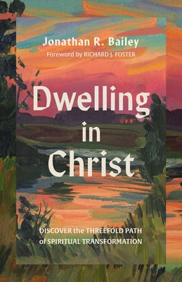 Dwelling in Christ: Discover the Threefold Path of Spiritual Transformation by Bailey, Jonathan R.