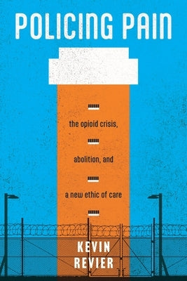 Policing Pain: The Opioid Crisis, Abolition, and a New Ethic of Care by Revier, Kevin