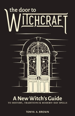 The Door to Witchcraft: A New Witch's Guide to History, Traditions, and Modern-Day Spells by Brown, Tonya A.