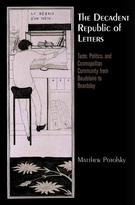The Decadent Republic of Letters: Taste, Politics, and Cosmopolitan Community from Baudelaire to Beardsley by Potolsky, Matthew