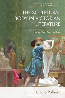 The Sculptural Body in Victorian Literature: Encrypted Sexualities by Pulham, Patricia