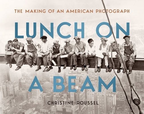 Lunch on a Beam: The Making of an American Photograph by Roussel, Christine