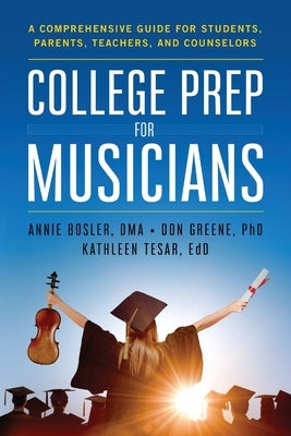 College Prep for Musicians: A Comprehensive Guide for Students, Parents, Teachers, and Counselors by Bosler, Annie