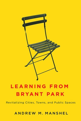 Learning from Bryant Park: Revitalizing Cities, Towns, and Public Spaces by Manshel, Andrew M.