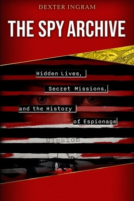 The Spy Archive: Hidden Lives, Secret Missions, and the History of Espionage by Ingram, Dexter