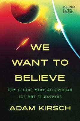We Want to Believe: How Aliens Went Mainstream and Why It Matters by Kirsch, Adam