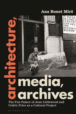 Architecture, Media, Archives: The Fun Palace of Joan Littlewood and Cedric Price as a Cultural Project by MirÃ³, Ana Bonet