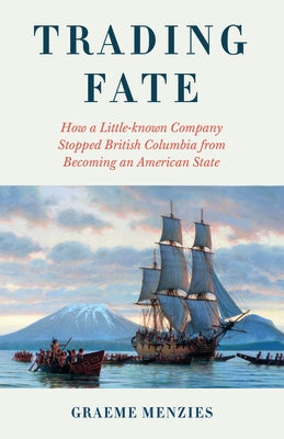 Trading Fate: How a Little-Known Company Stopped British Columbia from Becoming an American State by Menzies, Graeme