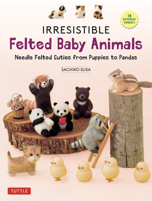 Irresistible Felted Baby Animals: Needle Felted Cuties from Puppies to Pandas (with Actual-Sized Diagrams) by Susa, Sachiko