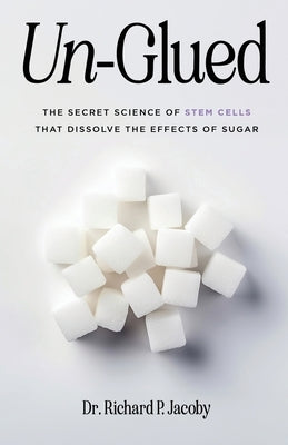 Un-Glued: The Secret Science of Stem Cells that Dissolve the Effects of Sugar by Jacoby, Richard P.