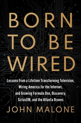 Born to Be Wired: Lessons from a Lifetime Transforming Television, Wiring America for the Internet, and Growing Formula One, Discovery, Sirius XM, and by Malone, John