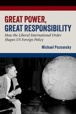 Great Power, Great Responsibility: How the Liberal International Order Shapes Us Foreign Policy by Poznansky, Michael