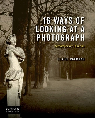 16 Ways of Looking at a Photograph: Contemporary Theories by Raymond, Claire