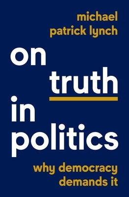 On Truth in Politics: Why Democracy Demands It by Lynch, Michael Patrick