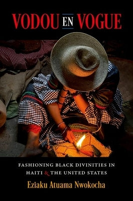 Vodou En Vogue: Fashioning Black Divinities in Haiti and the United States by Nwokocha, Eziaku Atuama