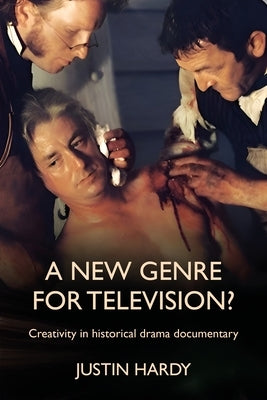 A New Genre for Television?: Creativity in Historical Drama Documentary by Hardy, Justin