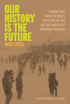 Our History Is the Future: Standing Rock Versus the Dakota Access Pipeline, and the Long Tradition of Indigenous Resistance by Estes, Nick