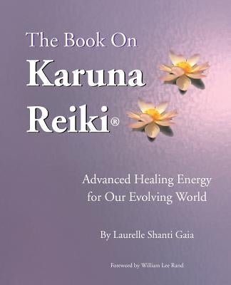 The Book on Karuna Reiki: Advanced Healing Energy for Our Evolving World by Gaia, Laurelle Shanti