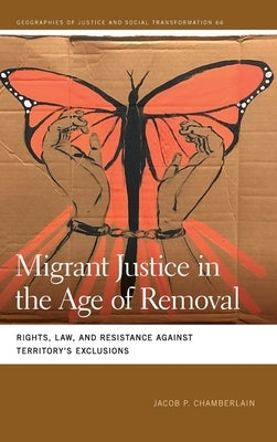 Migrant Justice in the Age of Removal: Rights, Law, and Resistance Against Territory's Exclusions by Chamberlain, Jacob P.
