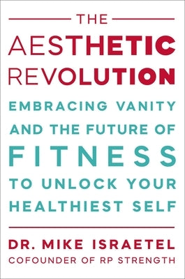 The Aesthetic Revolution: Embracing Vanity and the Future of Fitness to Unlock Your Healthiest Self by Israetel, Mike