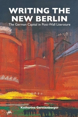 Writing the New Berlin: The German Capital in Post-Wall Literature by Gerstenberger, Katharina