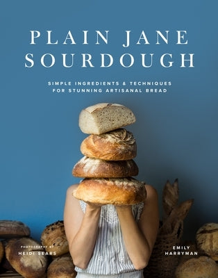 Plain Jane Sourdough: Simple Ingredients & Techniques for Stunning Artisanal Bread by Harryman, Emily