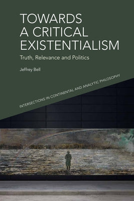 Towards a Critical Existentialism: Truth, Relevance and Politics by Bell, A. Jeffrey