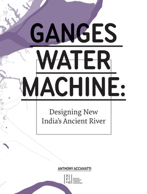 Ganges Water Machine: Designing New India's Ancient River by Acciavatti, Anthony