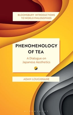 Phenomenology of Tea: A Dialogue on Japanese Aesthetics by Loughnane, Adam