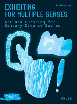 Exhibiting for Multiple Senses: Art and Curating for Sensory-Diverse Bodies by Fotiadi, Eva