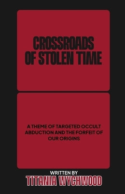 Crossroads of Stolen Time: A Theme of Targeted Occult Abduction and The Forfeit of Our Origins by Wychwood, Titania