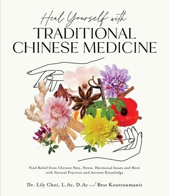 Heal Yourself with Traditional Chinese Medicine: Find Relief from Chronic Pain, Stress, Hormonal Issues and More with Natural Practices and Ancient Kn by Choi, Lily