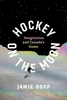 Hockey on the Moon: Imagination and Canada's Game by Dopp, Jamie