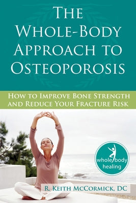 The Whole-Body Approach to Osteoporosis: How to Improve Bone Strength and Reduce Your Fracture Risk by McCormick, R.