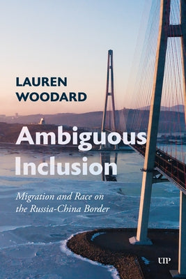 Ambiguous Inclusion: Migration and Race on the Russia-China Border by Woodard, Lauren