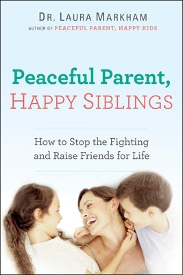 Peaceful Parent, Happy Siblings: How to Stop the Fighting and Raise Friends for Life by Markham, Laura